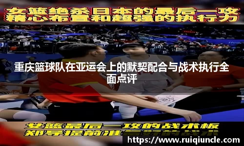 重庆篮球队在亚运会上的默契配合与战术执行全面点评