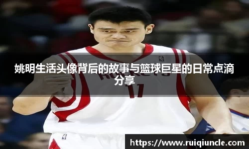 姚明生活头像背后的故事与篮球巨星的日常点滴分享