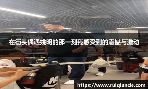 在街头偶遇姚明的那一刻我感受到的震撼与激动