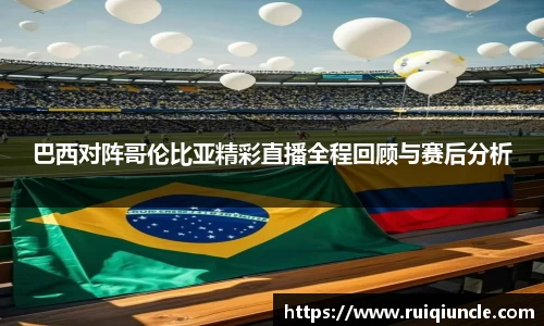 巴西对阵哥伦比亚精彩直播全程回顾与赛后分析
