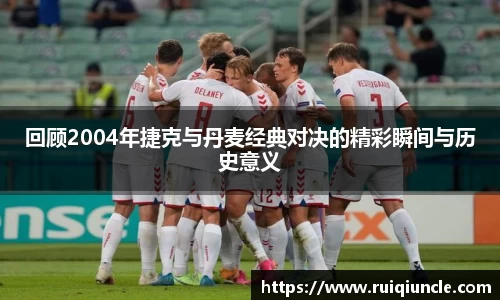 回顾2004年捷克与丹麦经典对决的精彩瞬间与历史意义