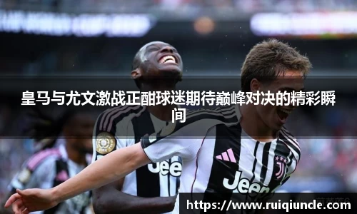 皇马与尤文激战正酣球迷期待巅峰对决的精彩瞬间